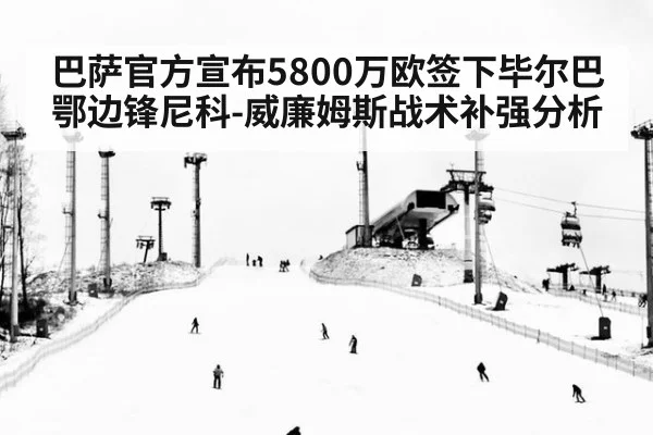 巴萨官方宣布5800万欧签下毕尔巴鄂边锋尼科-威廉姆斯战术补强分析