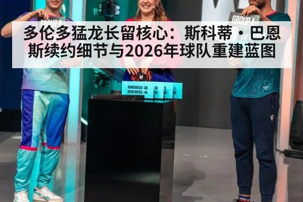 多伦多猛龙长留核心:斯科蒂·巴恩斯续约细节与2026年球队重建蓝图
