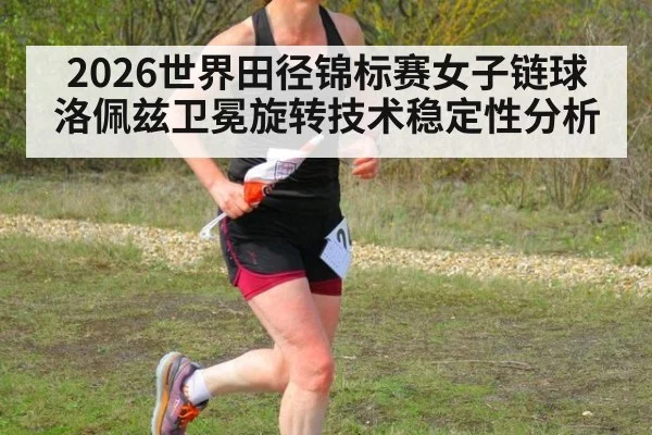 2026世界田径锦标赛女子链球洛佩兹卫冕旋转技术稳定性分析