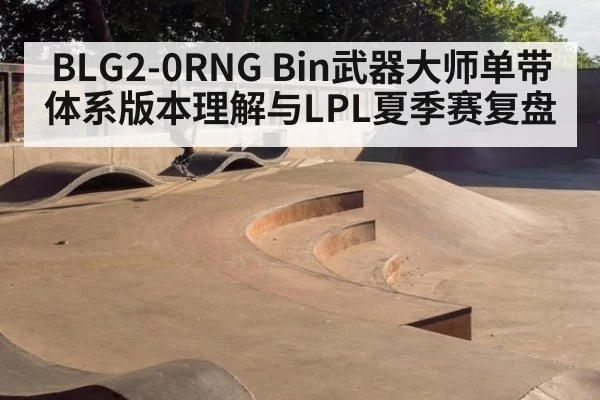BLG2-0RNG Bin武器大师单带体系版本理解与LPL夏季赛复盘