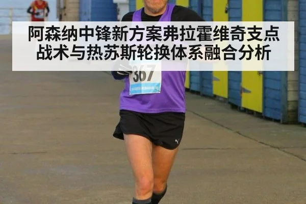 阿森纳中锋新方案弗拉霍维奇支点战术与热苏斯轮换体系融合分析