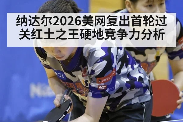纳达尔2026美网复出首轮过关红土之王硬地竞争力分析