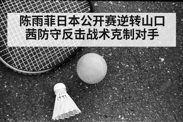 陈雨菲日本公开赛逆转山口茜防守反击战术克制对手